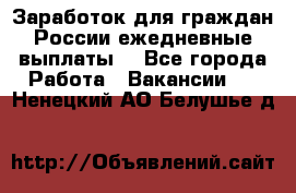 Заработок для граждан России.ежедневные выплаты. - Все города Работа » Вакансии   . Ненецкий АО,Белушье д.